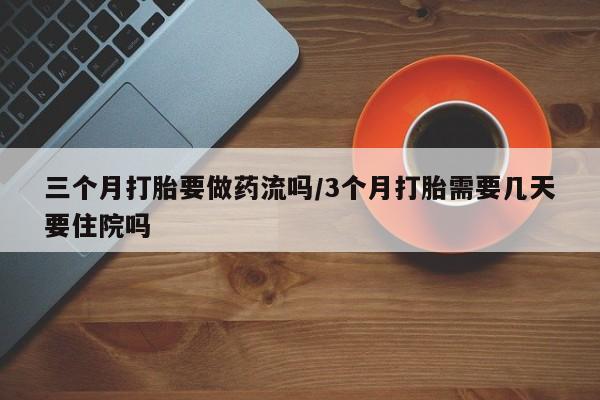 买打胎药私人联系方式三个月打胎要做药流吗/3个月打胎需要几天要住院吗