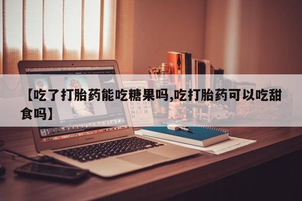 买打胎药私人联系方式【吃了打胎药能吃糖果吗,吃打胎药可以吃甜食吗】