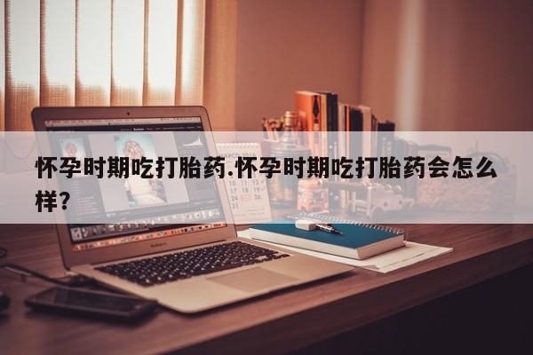 买打胎药私人联系方式怀孕时期吃打胎药.怀孕时期吃打胎药会怎么样？