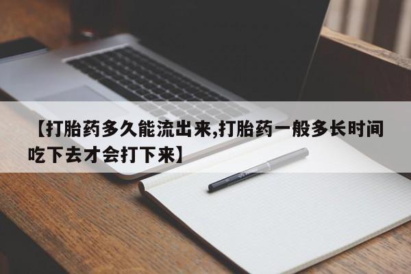 买打胎药私人联系方式【打胎药多久能流出来,打胎药一般多长时间吃下去才会打下来】