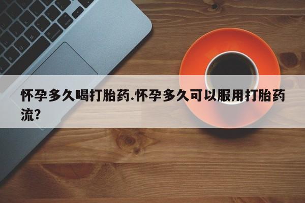 买打胎药私人联系方式怀孕多久喝打胎药.怀孕多久可以服用打胎药流？