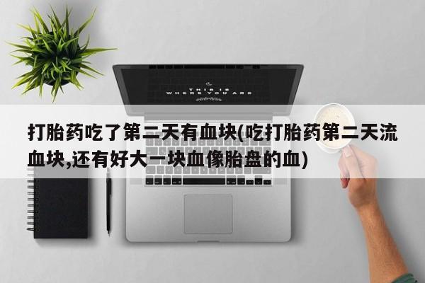 买打胎药私人联系方式打胎药吃了第二天有血块(吃打胎药第二天流血块,还有好大一块血像胎盘的血)