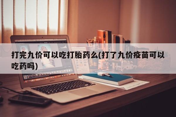 买打胎药私人联系方式打完九价可以吃打胎药么(打了九价疫苗可以吃药吗)
