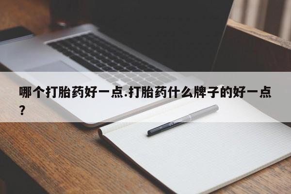 买打胎药私人联系方式哪个打胎药好一点.打胎药什么牌子的好一点？
