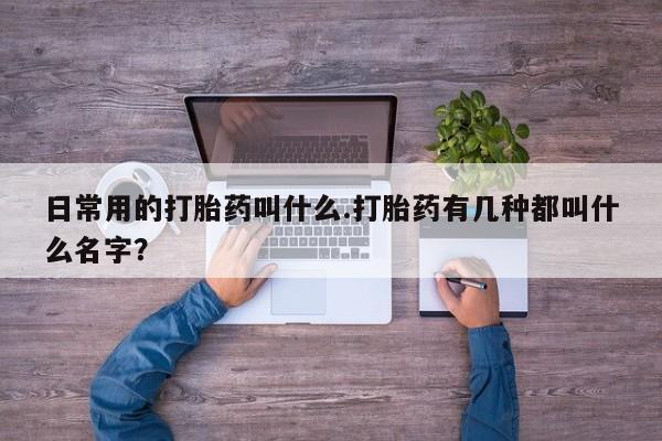 买打胎药私人联系方式日常用的打胎药叫什么.打胎药有几种都叫什么名字？