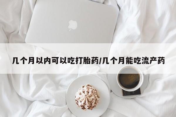 买打胎药私人联系方式几个月以内可以吃打胎药/几个月能吃流产药