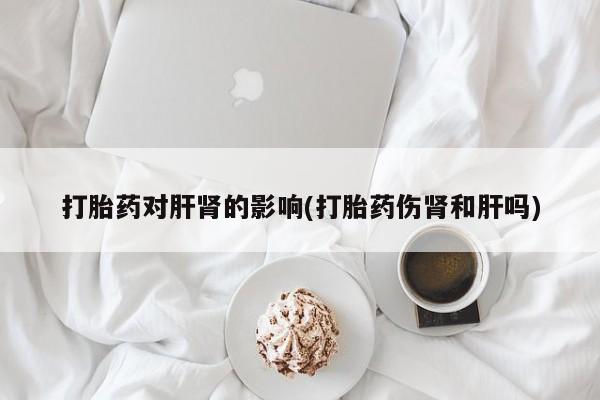 买打胎药私人联系方式打胎药对肝肾的影响(打胎药伤肾和肝吗)