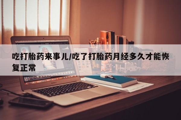 买打胎药私人联系方式吃打胎药来事儿/吃了打胎药月经多久才能恢复正常