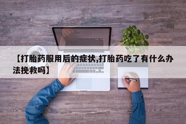 买打胎药私人联系方式【打胎药服用后的症状,打胎药吃了有什么办法挽救吗】