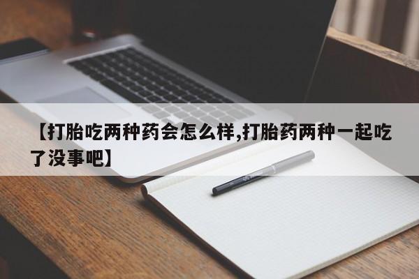 买打胎药私人联系方式【打胎吃两种药会怎么样,打胎药两种一起吃了没事吧】