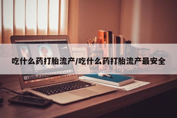 买打胎药私人联系方式吃什么药打胎流产/吃什么药打胎流产最安全
