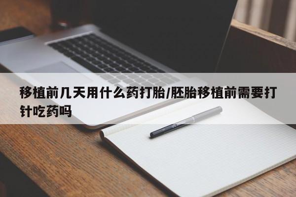 买打胎药私人联系方式移植前几天用什么药打胎/胚胎移植前需要打针吃药吗