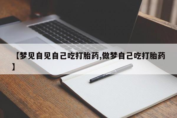 买打胎药私人联系方式【梦见自见自己吃打胎药,做梦自己吃打胎药】