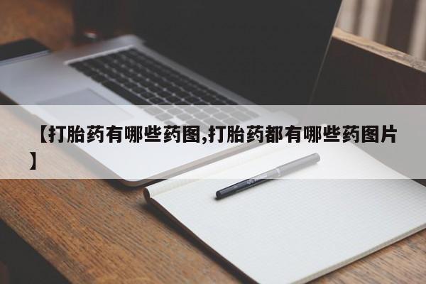 买打胎药私人联系方式【打胎药有哪些药图,打胎药都有哪些药图片】