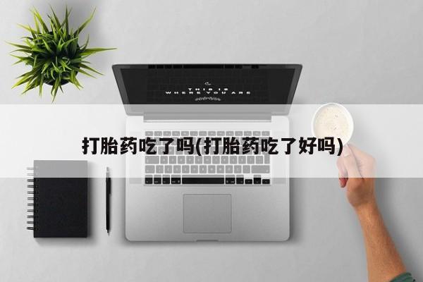 买打胎药私人联系方式打胎药吃了吗(打胎药吃了好吗)