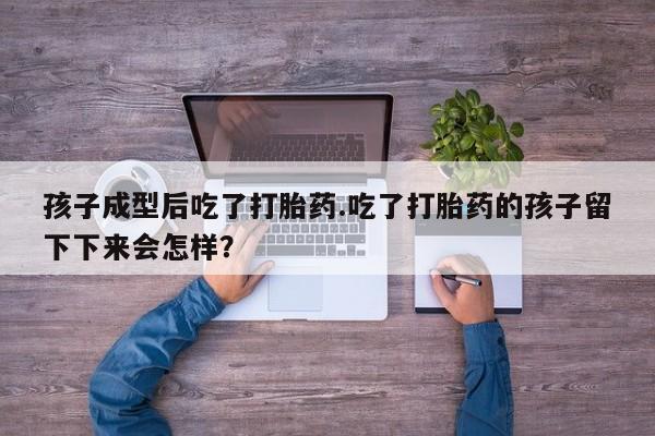 买打胎药私人联系方式孩子成型后吃了打胎药.吃了打胎药的孩子留下下来会怎样？