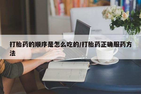 买打胎药私人联系方式打胎药的顺序是怎么吃的/打胎药正确服药方法