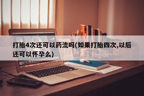 买打胎药私人联系方式打胎4次还可以药流吗(如果打胎四次,以后还可以怀孕么)