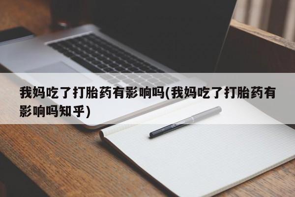 买打胎药私人联系方式我妈吃了打胎药有影响吗(我妈吃了打胎药有影响吗知乎)