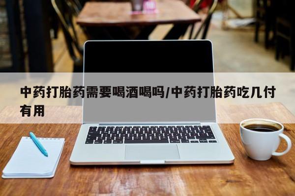 买打胎药私人联系方式中药打胎药需要喝酒喝吗/中药打胎药吃几付有用