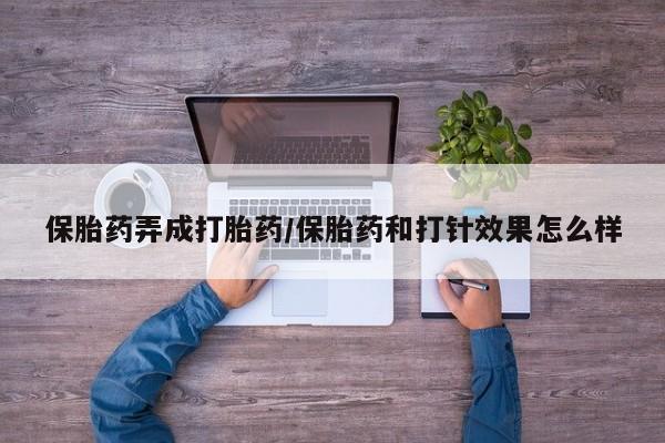 买打胎药私人联系方式保胎药弄成打胎药/保胎药和打针效果怎么样