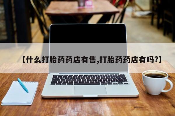 买打胎药私人联系方式【什么打胎药药店有售,打胎药药店有吗?】