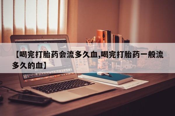 买打胎药私人联系方式【喝完打胎药会流多久血,喝完打胎药一般流多久的血】