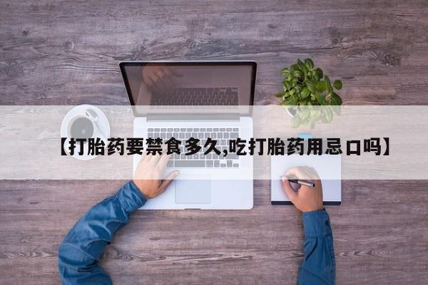 买打胎药私人联系方式【打胎药要禁食多久,吃打胎药用忌口吗】