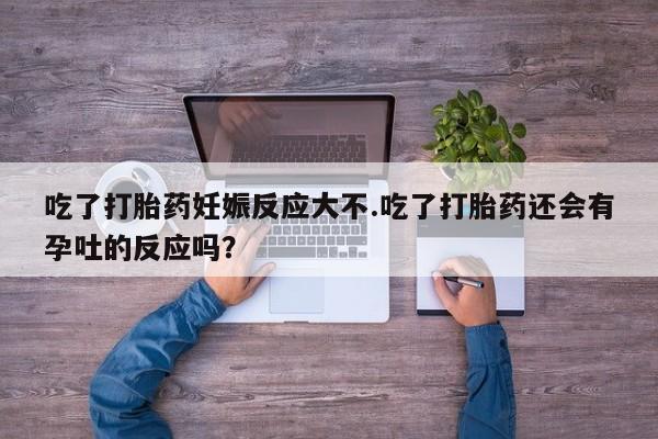 买打胎药私人联系方式吃了打胎药妊娠反应大不.吃了打胎药还会有孕吐的反应吗？