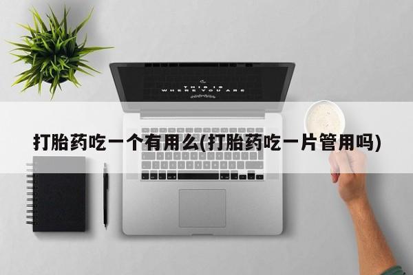 买打胎药私人联系方式打胎药吃一个有用么(打胎药吃一片管用吗)