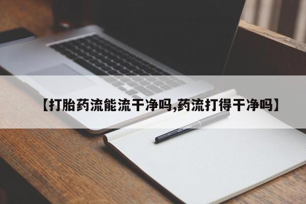 买打胎药私人联系方式【打胎药流能流干净吗,药流打得干净吗】