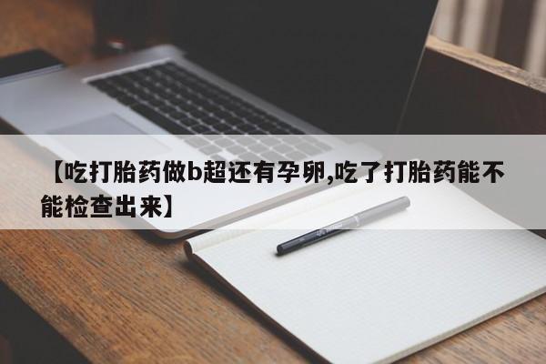 买打胎药私人联系方式【吃打胎药做b超还有孕卵,吃了打胎药能不能检查出来】