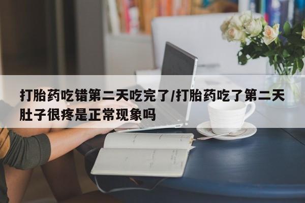买打胎药私人联系方式打胎药吃错第二天吃完了/打胎药吃了第二天肚子很疼是正常现象吗
