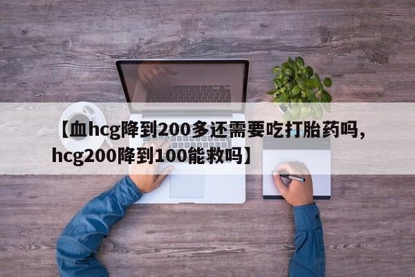 买打胎药私人联系方式【血hcg降到200多还需要吃打胎药吗,hcg200降到100能救吗】