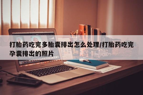 买打胎药私人联系方式打胎药吃完多胎囊排出怎么处理/打胎药吃完孕囊排出的照片