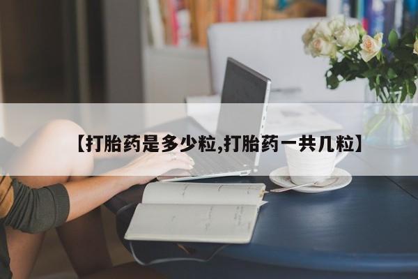 买打胎药私人联系方式【打胎药是多少粒,打胎药一共几粒】