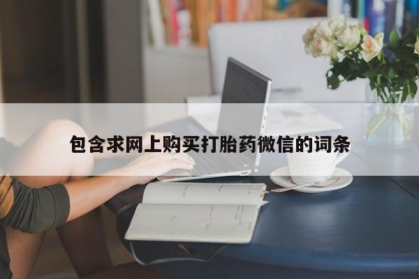 买打胎药私人联系方式包含求网上购买打胎药微信的词条