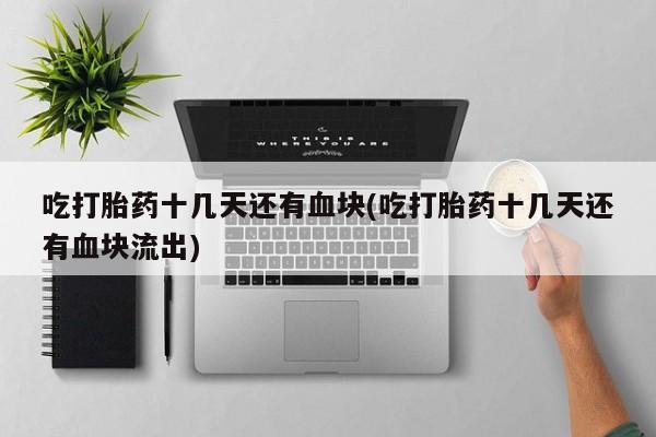 买打胎药私人联系方式吃打胎药十几天还有血块(吃打胎药十几天还有血块流出)