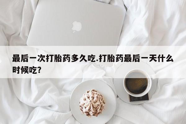 买打胎药私人联系方式最后一次打胎药多久吃.打胎药最后一天什么时候吃?