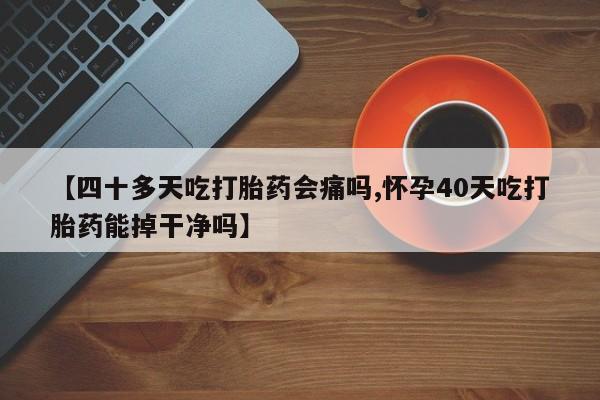 买打胎药私人联系方式【四十多天吃打胎药会痛吗,怀孕40天吃打胎药能掉干净吗】