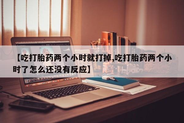 买打胎药私人联系方式【吃打胎药两个小时就打掉,吃打胎药两个小时了怎么还没有反应】