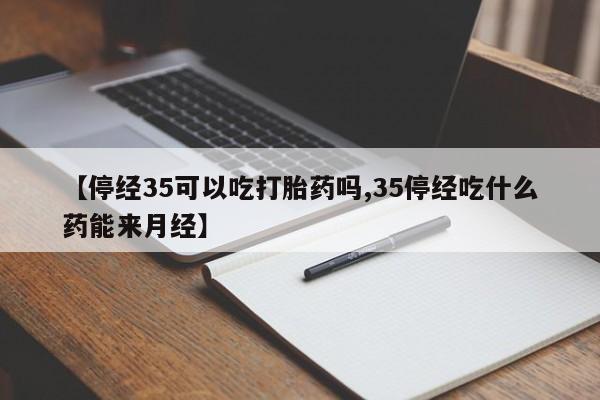 买打胎药私人联系方式【停经35可以吃打胎药吗,35停经吃什么药能来月经】