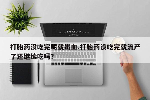 买打胎药私人联系方式打胎药没吃完呢就出血.打胎药没吃完就流产了还继续吃吗？