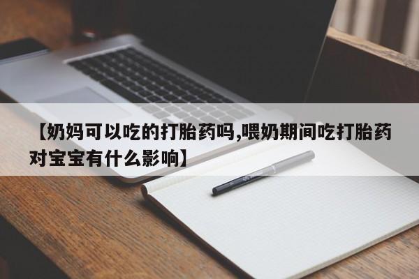 买打胎药私人联系方式【奶妈可以吃的打胎药吗,喂奶期间吃打胎药对宝宝有什么影响】