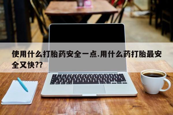 买打胎药私人联系方式使用什么打胎药安全一点.用什么药打胎最安全又快?？