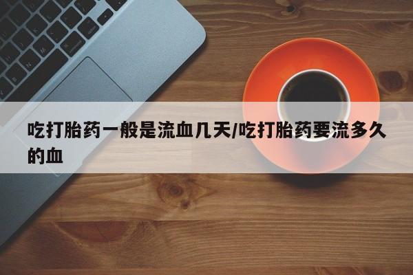 买打胎药私人联系方式吃打胎药一般是流血几天/吃打胎药要流多久的血