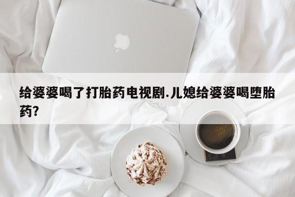 买打胎药私人联系方式给婆婆喝了打胎药电视剧.儿媳给婆婆喝堕胎药？