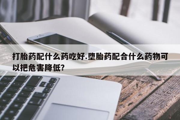 买打胎药私人联系方式打胎药配什么药吃好.堕胎药配合什么药物可以把危害降低？
