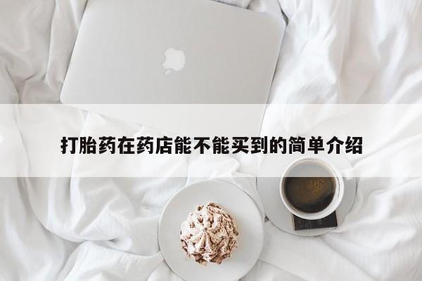 买打胎药私人联系方式打胎药在药店能不能买到的简单介绍