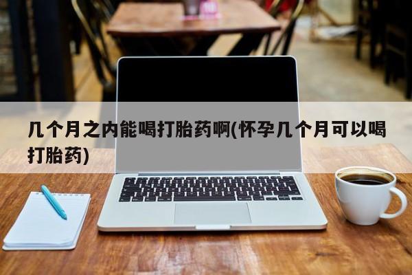 买打胎药私人联系方式几个月之内能喝打胎药啊(怀孕几个月可以喝打胎药)